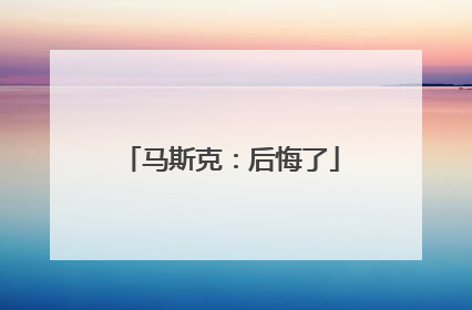 马斯克：后悔了