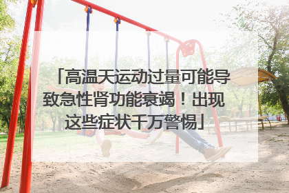 高温天运动过量可能导致急性肾功能衰竭！出现这些症状千万警惕