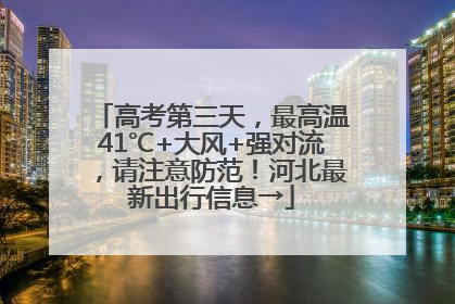 高考第三天，最高温41℃+大风+强对流，请注意防范！河北最新出行信息→