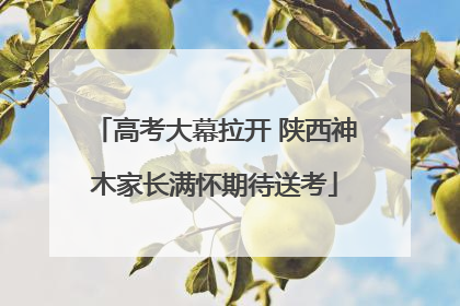 高考大幕拉开 陕西神木家长满怀期待送考