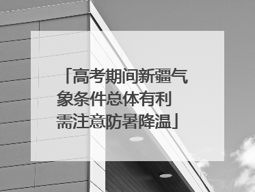 高考期间新疆气象条件总体有利 需注意防暑降温