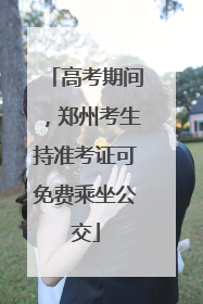 高考期间，郑州考生持准考证可免费乘坐公交