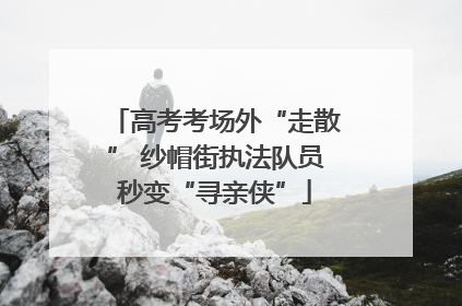 高考考场外“走散” 纱帽街执法队员秒变“寻亲侠”