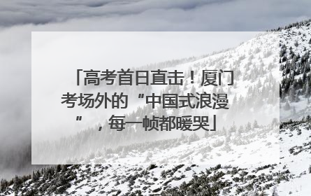 高考首日直击！厦门考场外的“中国式浪漫”，每一帧都暖哭