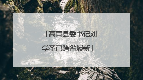 高青县委书记刘学圣已跨省履新