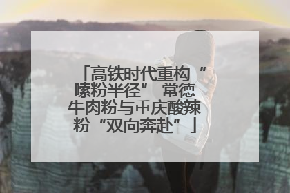 高铁时代重构“嗦粉半径” 常德牛肉粉与重庆酸辣粉“双向奔赴”