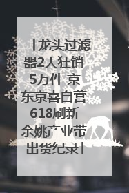 龙头过滤器2天狂销5万件 京东京喜自营618刷新余姚产业带出货纪录