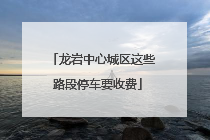 龙岩中心城区这些路段停车要收费