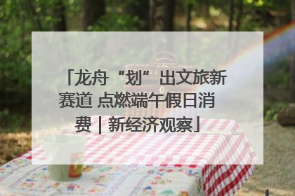 龙舟“划”出文旅新赛道 点燃端午假日消费｜新经济观察