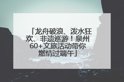 龙舟破浪、泼水狂欢、非遗巡游!泉州60+文旅活动带你燃情过端午