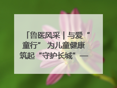 鲁医风采｜与爱“童行” 为儿童健康筑起“守护长城”——记山东省立第三医院儿科主任、主任医师马燕