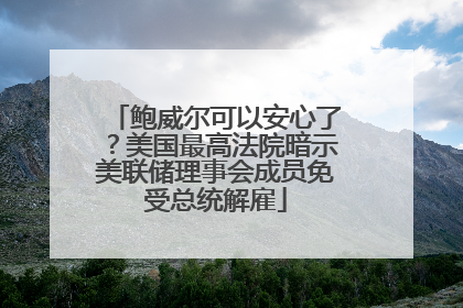 鲍威尔可以安心了？美国最高法院暗示美联储理事会成员免受总统解雇