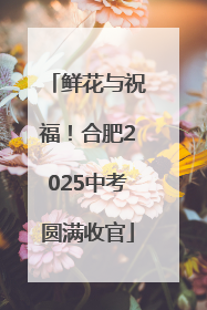鲜花与祝福！合肥2025中考圆满收官