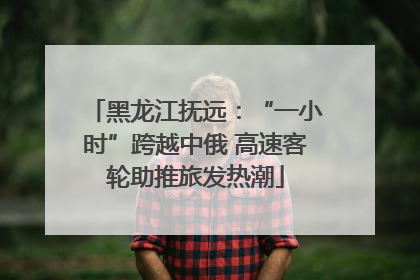 黑龙江抚远：“一小时”跨越中俄 高速客轮助推旅发热潮