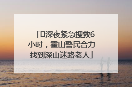 ﻿深夜紧急搜救6小时，霍山警民合力找到深山迷路老人