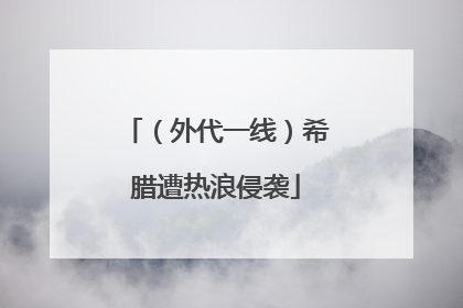 （外代一线）希腊遭热浪侵袭