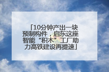 10分钟产出一块预制构件，启东这座智能“积木”工厂助力高铁建设再提速