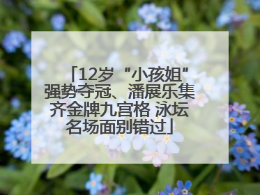 12岁“小孩姐”强势夺冠、潘展乐集齐金牌九宫格 泳坛名场面别错过