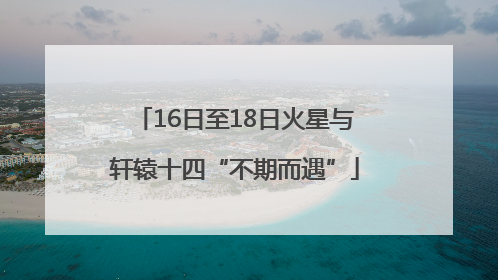 16日至18日火星与轩辕十四“不期而遇”