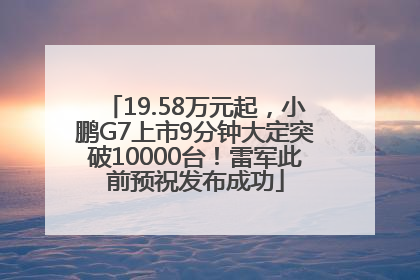 19.58万元起，小鹏G7上市9分钟大定突破10000台！雷军此前预祝发布成功