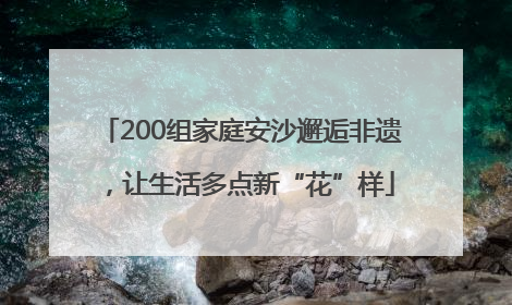 200组家庭安沙邂逅非遗，让生活多点新“花”样