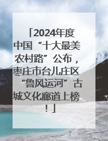 2024年度中国“十大最美农村路”公布，枣庄市台儿庄区“鲁风运河”古城文化廊道上榜！