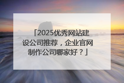 2025优秀网站建设公司推荐，企业官网制作公司哪家好？