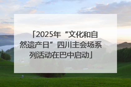 2025年“文化和自然遗产日”四川主会场系列活动在巴中启动