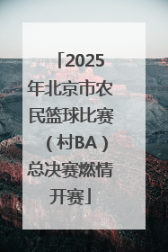 2025年北京市农民篮球比赛（村BA）总决赛燃情开赛