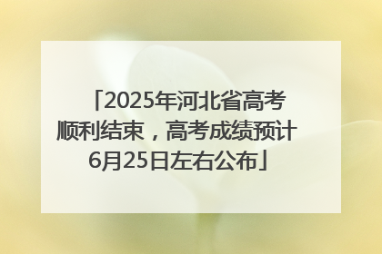 2025年河北省高考顺利结束，高考成绩预计6月25日左右公布