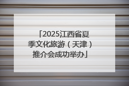 2025江西省夏季文化旅游（天津）推介会成功举办