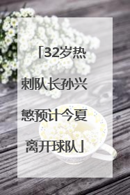 32岁热刺队长孙兴慜预计今夏离开球队