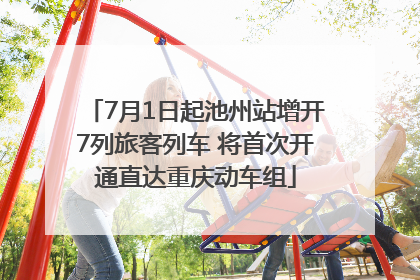 7月1日起池州站增开7列旅客列车 将首次开通直达重庆动车组