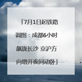 7月1日起铁路调图：成都6小时飙拢长沙 京沪方向增开夜间动卧