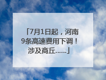 7月1日起，河南9条高速费用下调！涉及商丘……