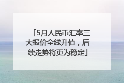5月人民币汇率三大报价全线升值，后续走势将更为稳定