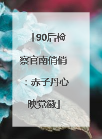 90后检察官南俏俏：赤子丹心映党徽