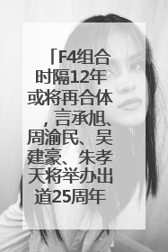 F4组合时隔12年或将再合体，言承旭、周渝民、吴建豪、朱孝天将举办出道25周年演唱会